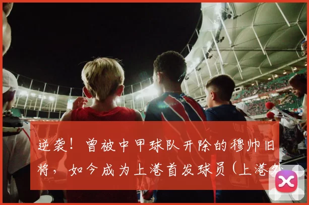 逆袭！曾被中甲球队开除的穆帅旧将，如今成为上港首发球员(上港外援穆伊)